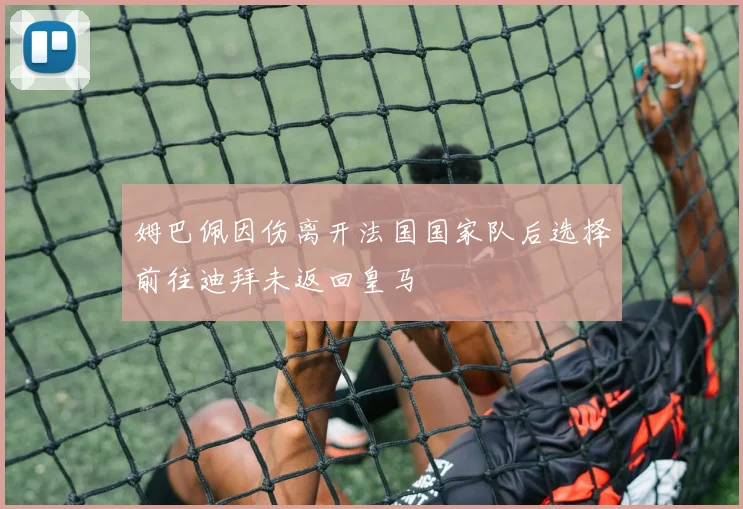 姆巴佩因伤离开法国国家队后选择前往迪拜未返回皇马