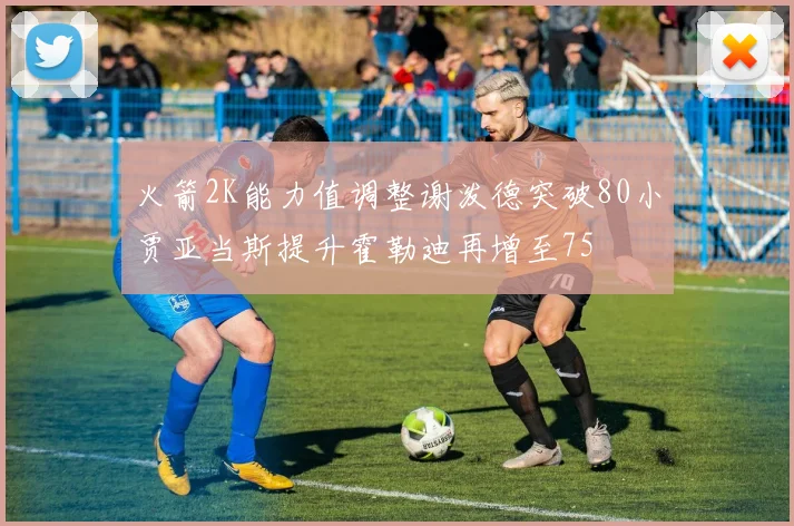 火箭2K能力值调整谢泼德突破80小贾亚当斯提升霍勒迪再增至75