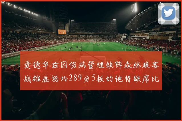爱德华兹因伤病管理缺阵森林狼客战雄鹿场均289分5板的他将缺席比赛