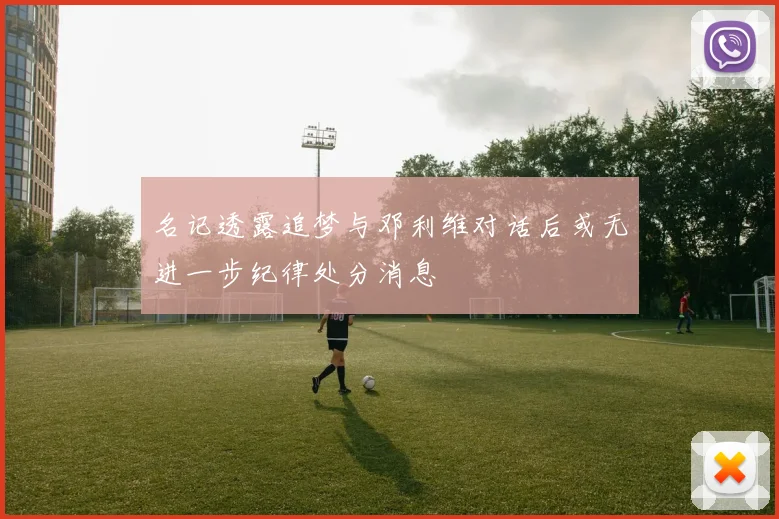 名记透露追梦与邓利维对话后或无进一步纪律处分消息