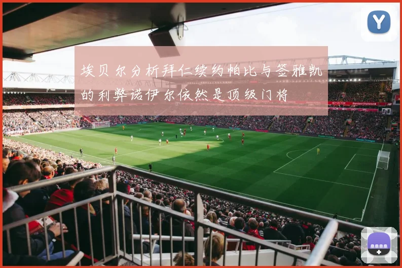 埃贝尔分析拜仁续约帕比与签雅凯的利弊诺伊尔依然是顶级门将