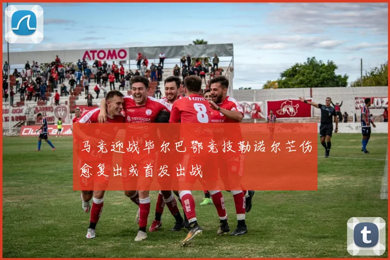 马竞迎战毕尔巴鄂竞技勒诺尔芒伤愈复出或首发出战
