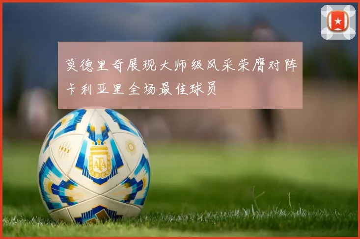莫德里奇展现大师级风采荣膺对阵卡利亚里全场最佳球员