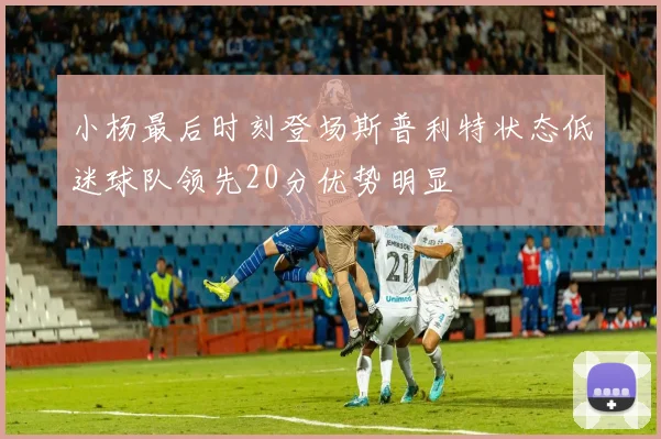 小杨最后时刻登场斯普利特状态低迷球队领先20分优势明显