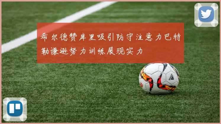 希尔德赞库里吸引防守注意力巴特勒谦逊努力训练展现实力