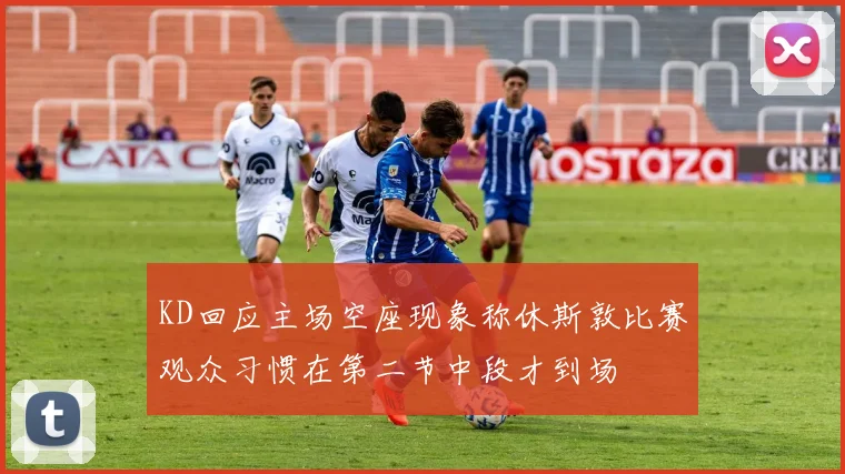 KD回应主场空座现象称休斯敦比赛观众习惯在第二节中段才到场