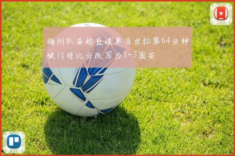 梅州队奋起直追奥马尔松第64分钟破门将比分改写为1-3国安