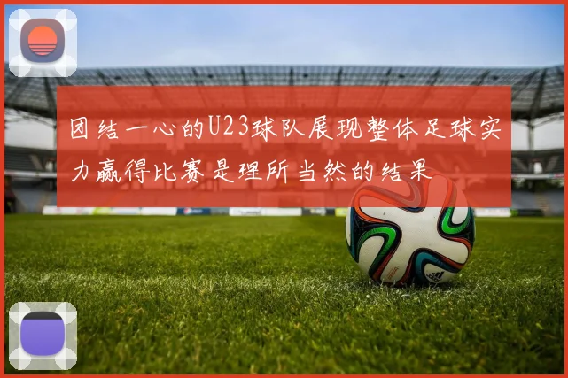 团结一心的U23球队展现整体足球实力赢得比赛是理所当然的结果