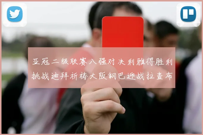 亚冠二级联赛八强对决利雅得胜利挑战迪拜祈祷大阪钢巴迎战拉查布里府