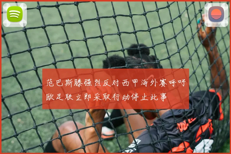 范巴斯滕强烈反对西甲海外赛呼吁欧足联立即采取行动停止此事
