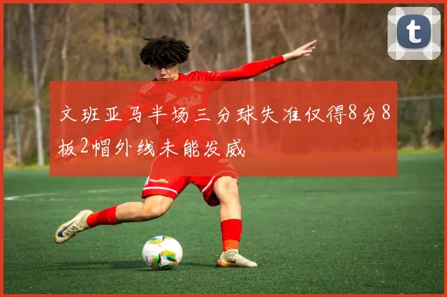 文班亚马半场三分球失准仅得8分8板2帽外线未能发威