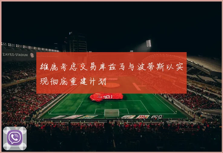 雄鹿考虑交易库兹马与波蒂斯以实现彻底重建计划