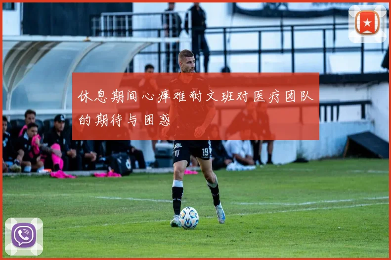休息期间心痒难耐文班对医疗团队的期待与困惑