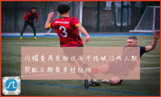 闪耀哥再度助攻海于格破门两人默契配合撕裂多特防线