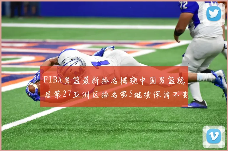 FIBA男篮最新排名揭晓中国男篮稳居第27亚洲区排名第5继续保持不变