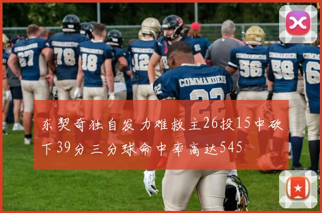 东契奇独自发力难救主26投15中砍下39分三分球命中率高达545