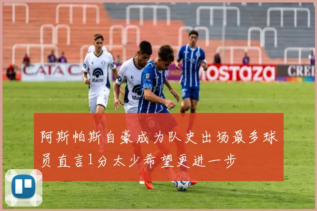 阿斯帕斯自豪成为队史出场最多球员直言1分太少希望更进一步