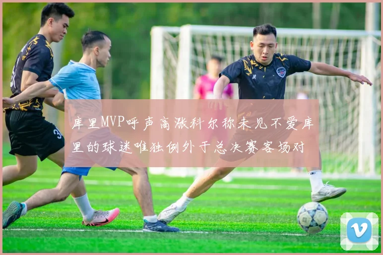 库里MVP呼声高涨科尔称未见不爱库里的球迷唯独例外于总决赛客场对阵骑士