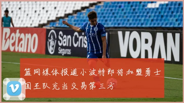 篮网媒体报道小波特即将加盟勇士国王队充当交易第三方