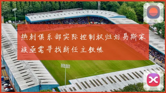 热刺俱乐部实际控制权归刘易斯家族亟需寻找新任主教练