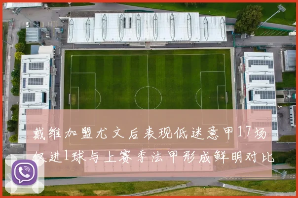 戴维加盟尤文后表现低迷意甲17场仅进1球与上赛季法甲形成鲜明对比