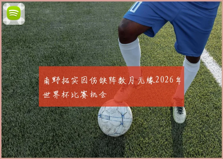 南野拓实因伤缺阵数月无缘2026年世界杯比赛机会