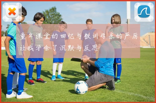 童年课堂的回忆与教训母亲的严厉让我学会了沉默与反思