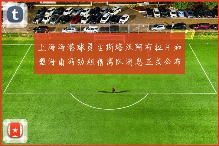 上海海港球员古斯塔沃阿布拉汗加盟河南冯劲租借离队消息正式公布