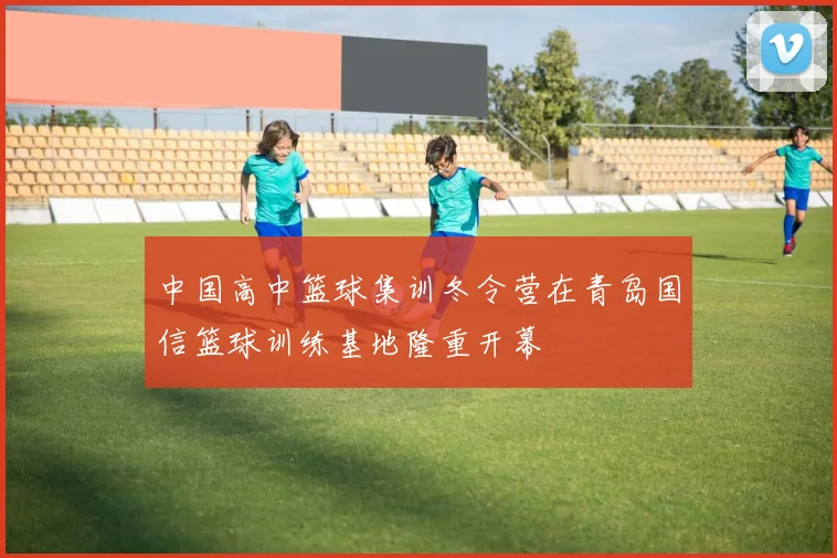 中国高中篮球集训冬令营在青岛国信篮球训练基地隆重开幕