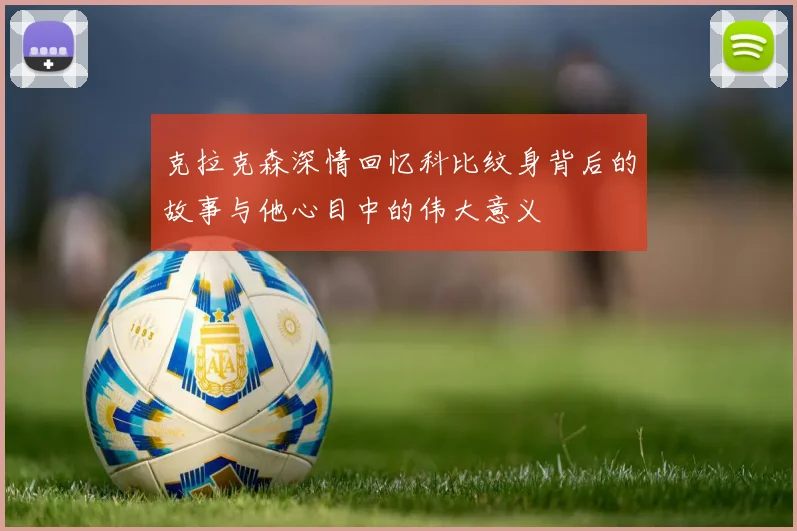 克拉克森深情回忆科比纹身背后的故事与他心目中的伟大意义