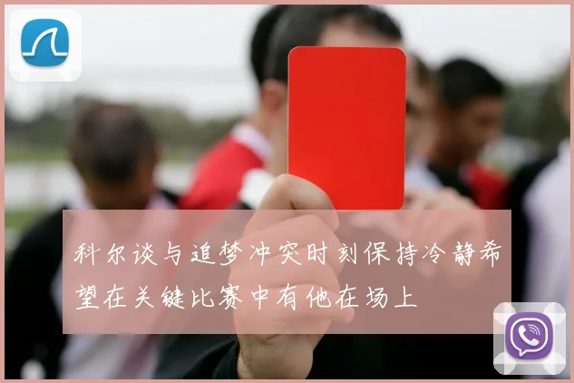 科尔谈与追梦冲突时刻保持冷静希望在关键比赛中有他在场上