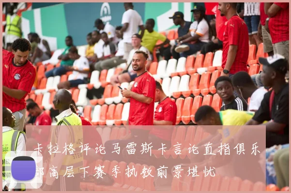 卡拉格评论马雷斯卡言论直指俱乐部高层下赛季执教前景堪忧