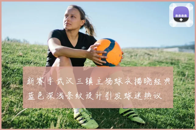 新赛季武汉三镇主场球衣揭晓经典蓝色深浅条纹设计引发球迷热议