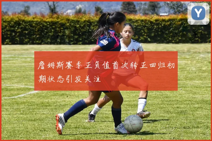 詹姆斯赛季正负值首次转正回归初期状态引发关注