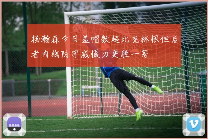杨瀚森今日盖帽数超比克林根但后者内线防守威慑力更胜一筹