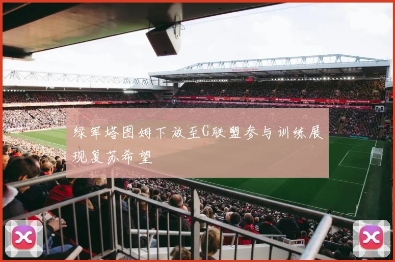 绿军塔图姆下放至G联盟参与训练展现复苏希望