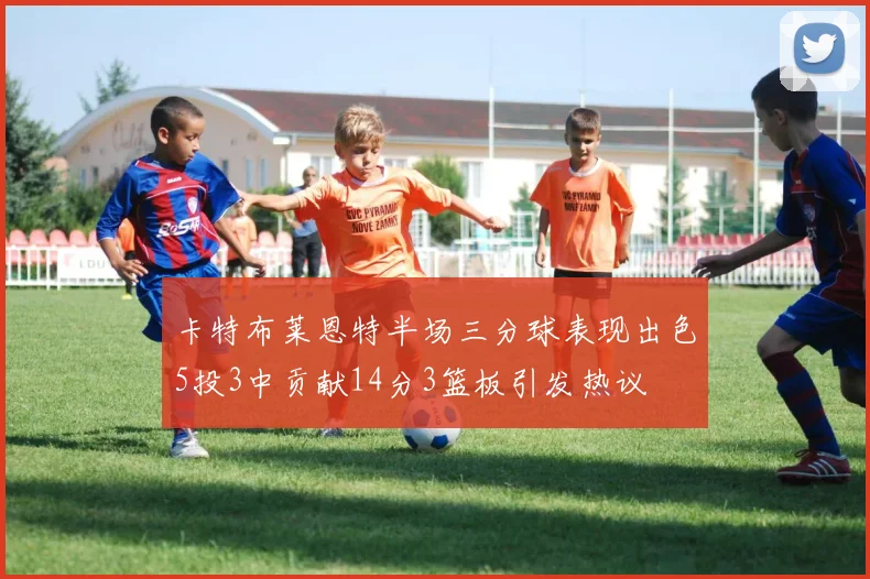 卡特布莱恩特半场三分球表现出色5投3中贡献14分3篮板引发热议