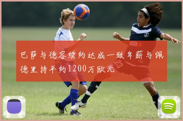 巴萨与德容续约达成一致年薪与佩德里持平约1200万欧元