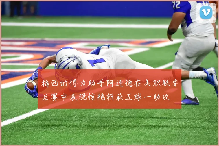 梅西的得力助手阿连德在美职联季后赛中表现惊艳斩获五球一助攻