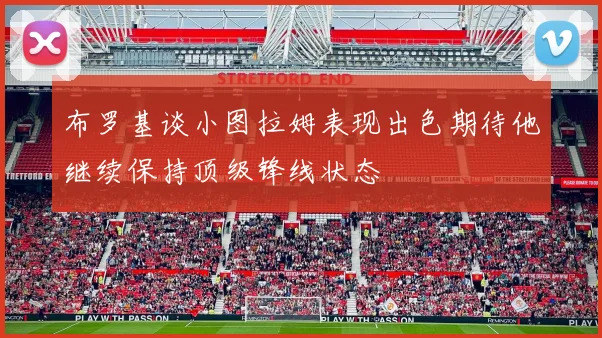 布罗基谈小图拉姆表现出色期待他继续保持顶级锋线状态
