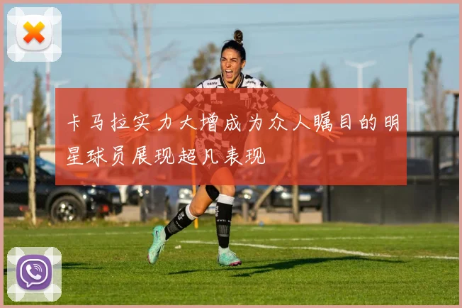 卡马拉实力大增成为众人瞩目的明星球员展现超凡表现