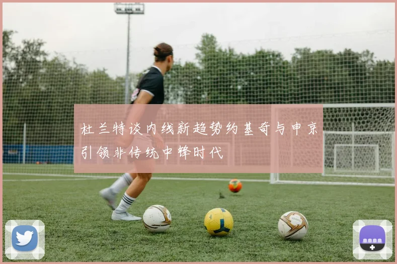 杜兰特谈内线新趋势约基奇与申京引领非传统中锋时代