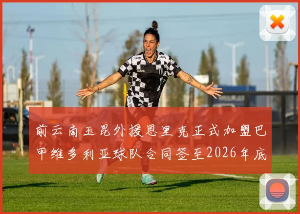 前云南玉昆外援恩里克正式加盟巴甲维多利亚球队合同签至2026年底