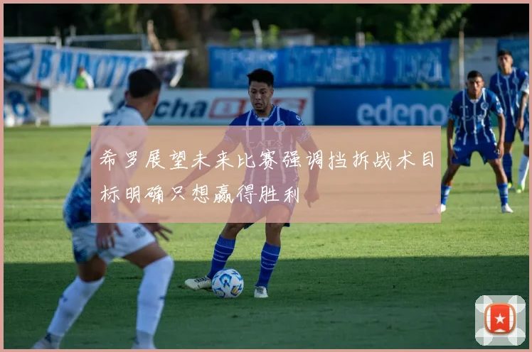 希罗展望未来比赛强调挡拆战术目标明确只想赢得胜利