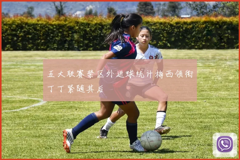 五大联赛禁区外进球统计梅西领衔丁丁紧随其后