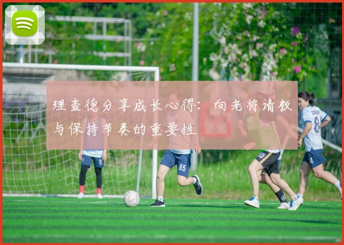 理查德分享成长心得：向老将请教与保持节奏的重要性