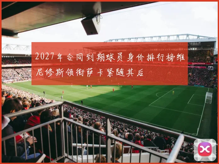 2027年合同到期球员身价排行榜维尼修斯领衔萨卡紧随其后