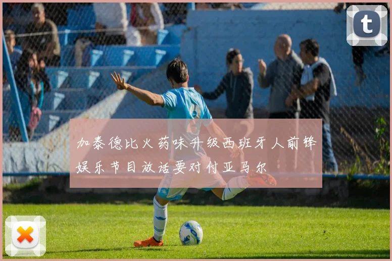 加泰德比火药味升级西班牙人前锋娱乐节目放话要对付亚马尔