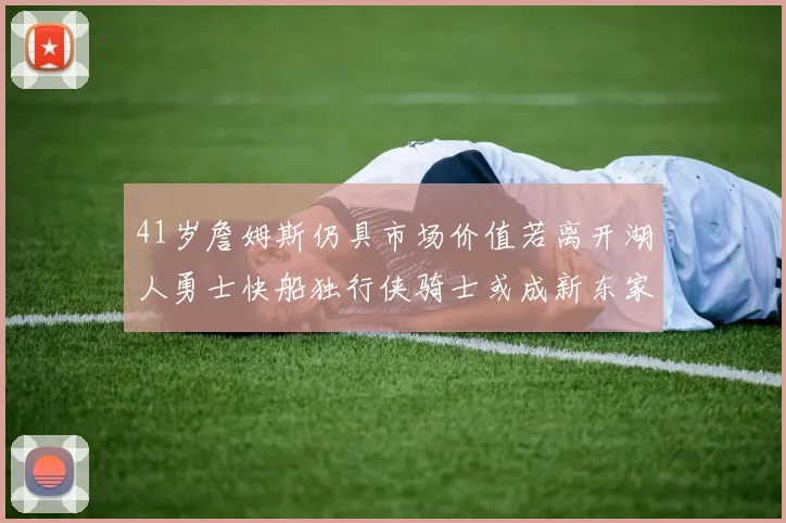 41岁詹姆斯仍具市场价值若离开湖人勇士快船独行侠骑士或成新东家