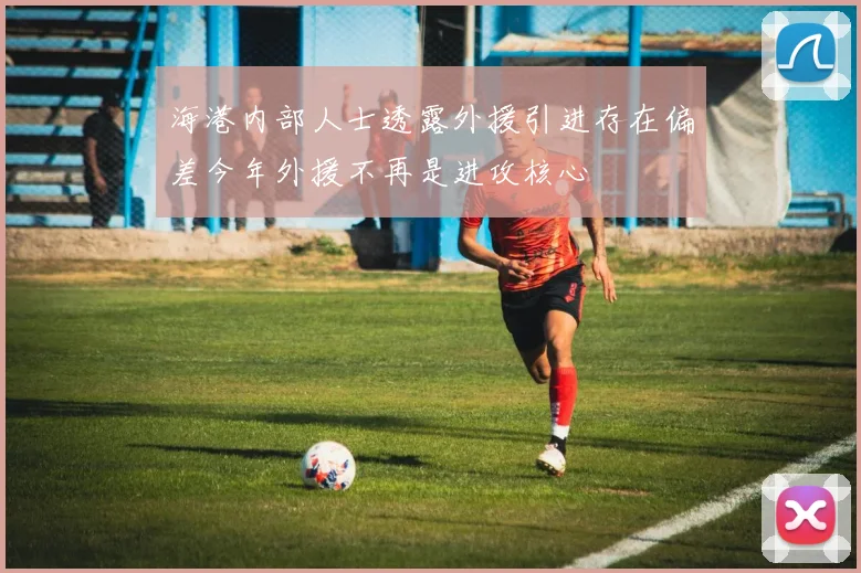 海港内部人士透露外援引进存在偏差今年外援不再是进攻核心